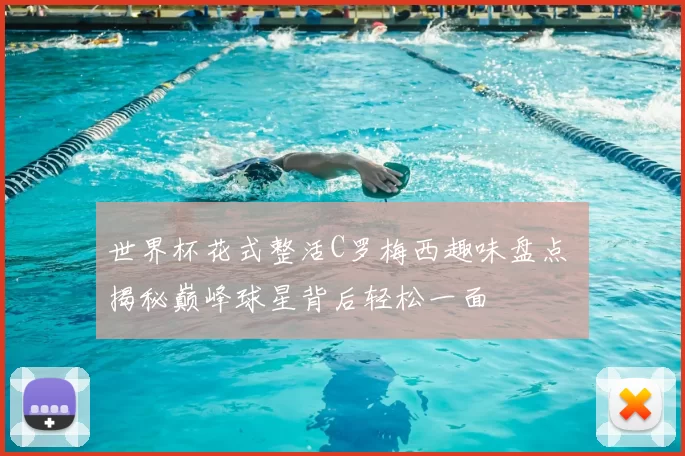 世界杯花式整活C罗梅西趣味盘点 揭秘巅峰球星背后轻松一面