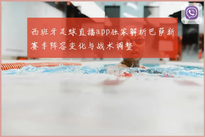 西班牙足球直播app独家解析巴萨新赛季阵容变化与战术调整