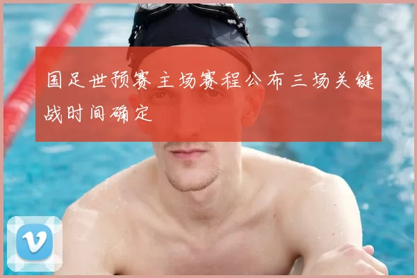国足世预赛主场赛程公布三场关键战时间确定