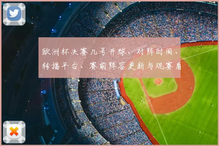 欧洲杯决赛几号开球、对阵时间、转播平台、赛前阵容更新与观赛看点