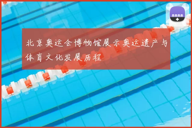 北京奥运会博物馆展示奥运遗产与体育文化发展历程