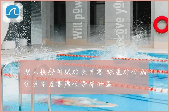 湖人快船同城对决开赛 球星对位成焦点季后赛席位争夺升温