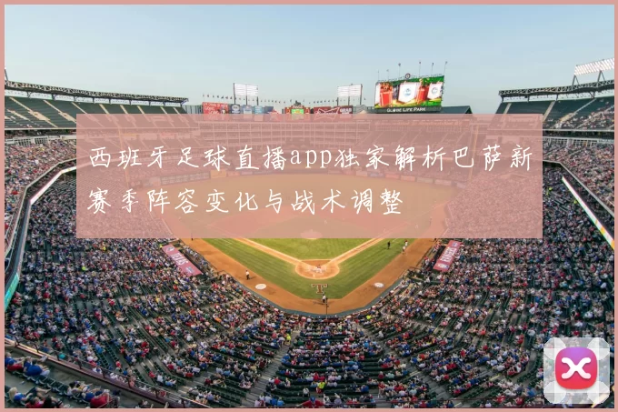 西班牙足球直播app独家解析巴萨新赛季阵容变化与战术调整