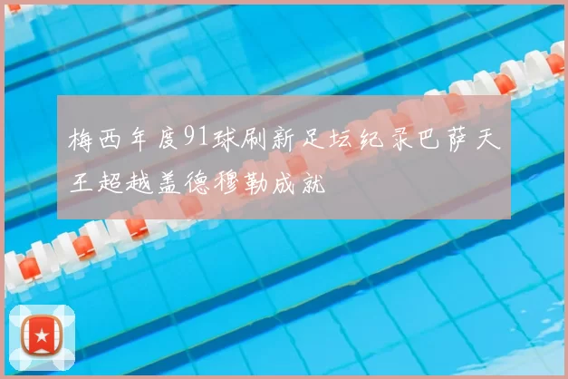 梅西年度91球刷新足坛纪录巴萨天王超越盖德穆勒成就