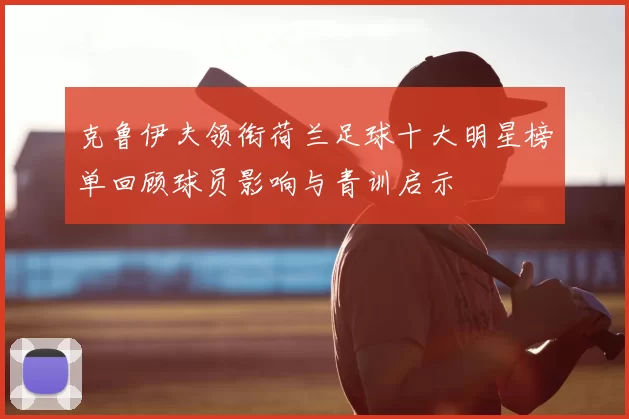 克鲁伊夫领衔荷兰足球十大明星榜单回顾球员影响与青训启示